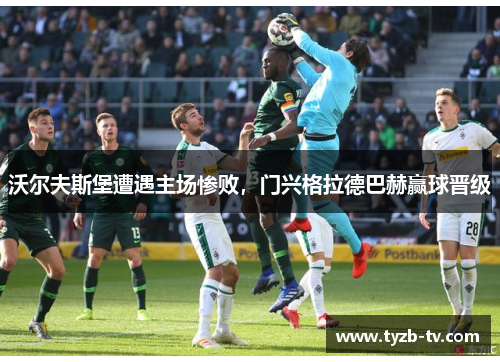 沃尔夫斯堡遭遇主场惨败，门兴格拉德巴赫赢球晋级