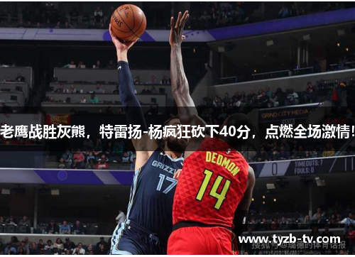 老鹰战胜灰熊，特雷扬-杨疯狂砍下40分，点燃全场激情！